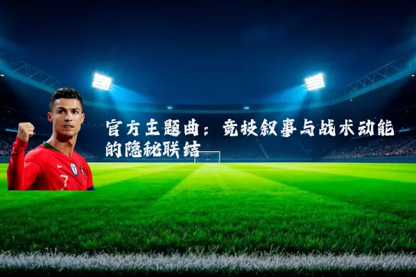官方主题曲:竞技叙事与战术动能的隐秘联结