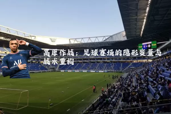 高原作战:足球赛场的隐形变量与战术重构