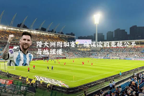 跨大洲附加赛:被误读的竞技公平与地理博弈