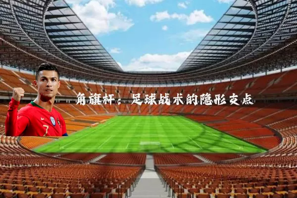 角旗杆：足球战术的隐形支点