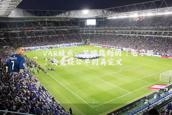 VAR技术：足球裁判的「电子眼」与竞技公平的再定义
