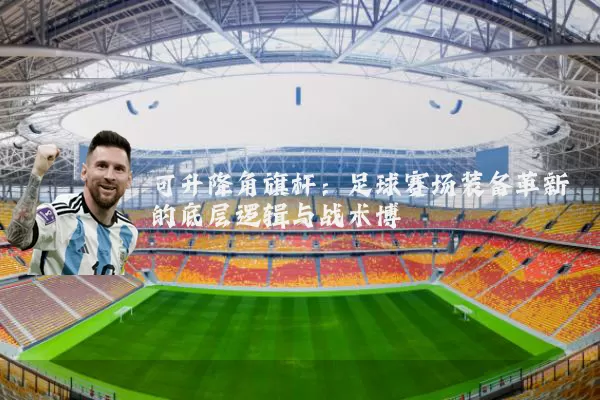 可升降角旗杆：足球赛场装备革新的底层逻辑与战术博弈