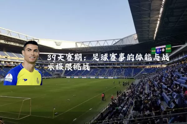 39天赛期:足球赛事的体能与战术极限挑战