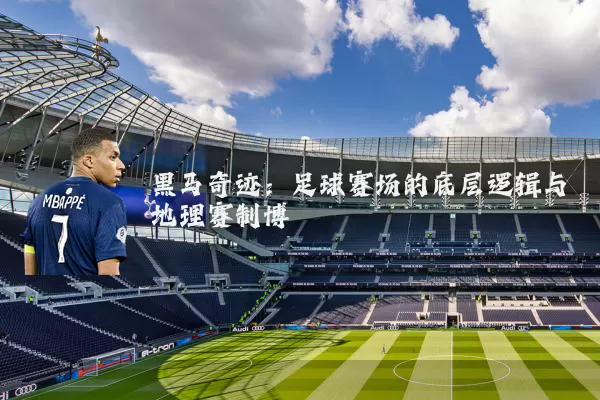黑马奇迹：足球赛场的底层逻辑与地理赛制博弈