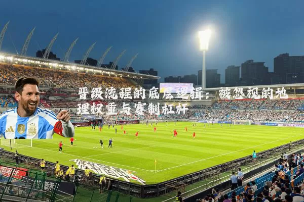 晋级流程的底层逻辑：被忽视的地理权重与赛制杠杆