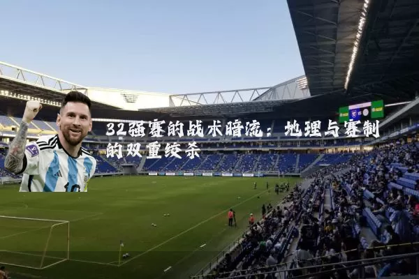 32强赛的战术暗流:地理与赛制的双重绞杀