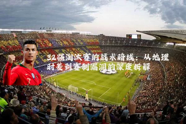 32强淘汰赛的战术暗线:从地理时差到赛制漏洞的深度拆解
