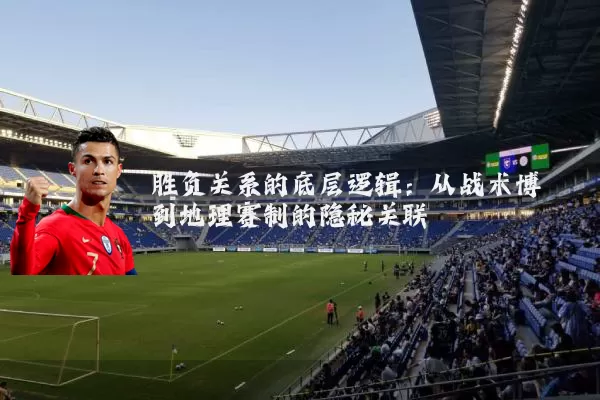胜负关系的底层逻辑:从战术博弈到地理赛制的隐秘关联
