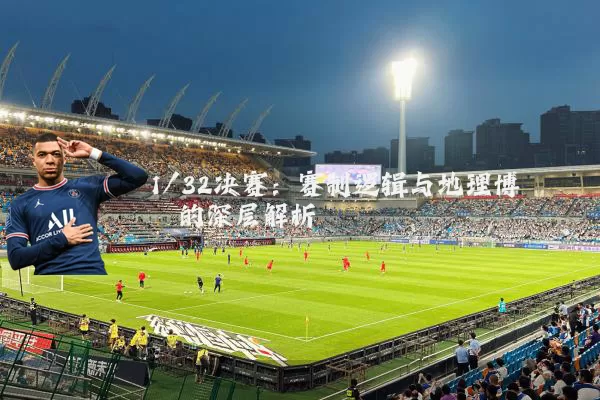 1/32决赛：赛制逻辑与地理博弈的深层解析