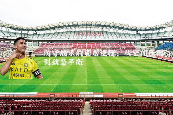 防守战术的底层逻辑：从空间压缩到动态平衡